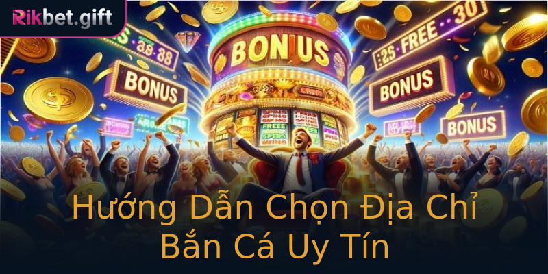 Hướng Dẫn Chọn Địa Chỉ Bắn Cá Uy Tín