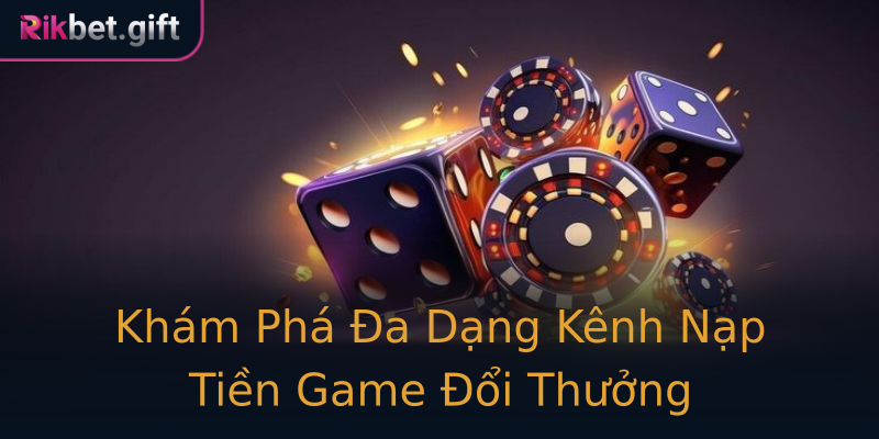 Khám Phá Đa Dạng Kênh Nạp Tiền Game Đổi Thưởng