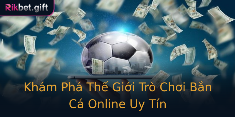 Khám Phá Thế Giới Trò Chơi Bắn Cá Online Uy Tín